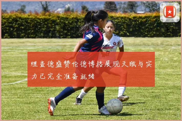 理查德盛赞伦德博格展现天赋与实力已完全准备就绪