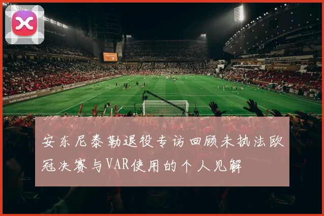 安东尼泰勒退役专访回顾未执法欧冠决赛与VAR使用的个人见解