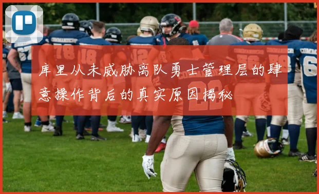 库里从未威胁离队勇士管理层的肆意操作背后的真实原因揭秘