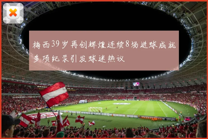 梅西39岁再创辉煌连续8场进球成就多项纪录引发球迷热议