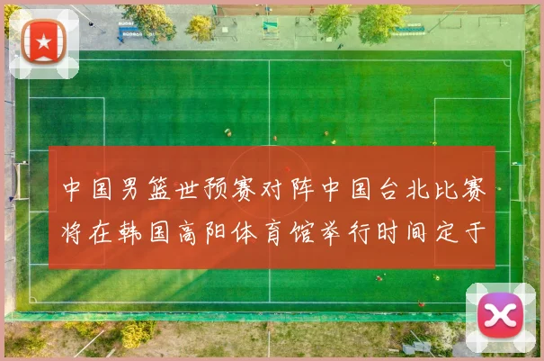 中国男篮世预赛对阵中国台北比赛将在韩国高阳体育馆举行时间定于7月6日