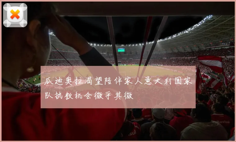瓜迪奥拉渴望陪伴家人意大利国家队执教机会微乎其微