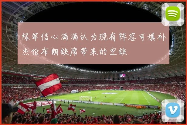 绿军信心满满认为现有阵容可填补杰伦布朗缺席带来的空缺