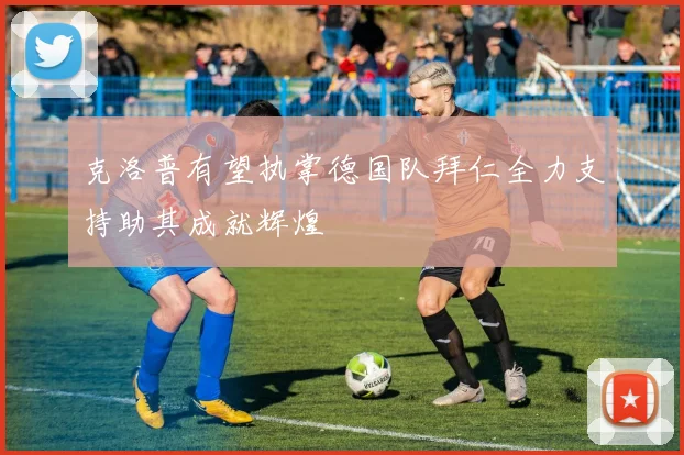 克洛普有望执掌德国队拜仁全力支持助其成就辉煌