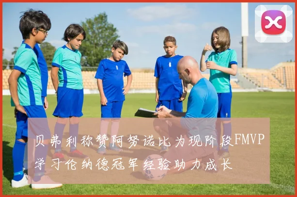 贝弗利称赞阿努诺比为现阶段FMVP学习伦纳德冠军经验助力成长