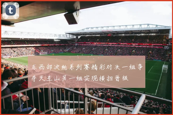 东西部次轮系列赛精彩对决一组争夺天王山另一组实现横扫晋级