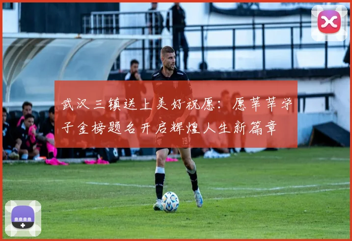 武汉三镇送上美好祝愿:愿莘莘学子金榜题名开启辉煌人生新篇章