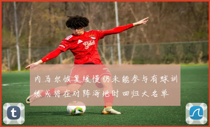 内马尔恢复缓慢仍未能参与有球训练或将在对阵海地时回归大名单