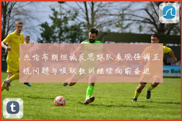 杰伦布朗坦诚反思球队表现强调正视问题与吸取教训继续向前奋进
