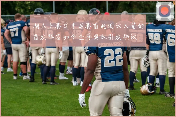 湖人上赛季季后赛首轮淘汰火箭的首发阵容如今全员离队引发热议