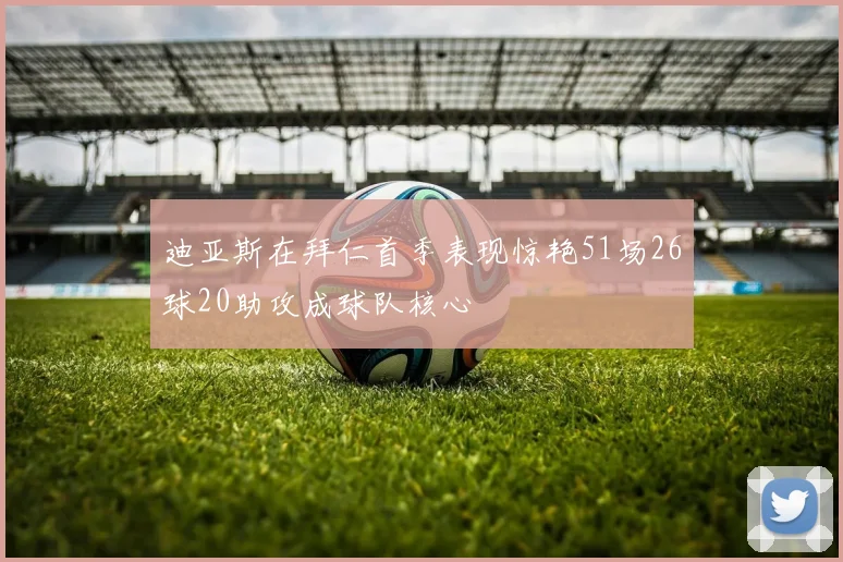 迪亚斯在拜仁首季表现惊艳51场26球20助攻成球队核心