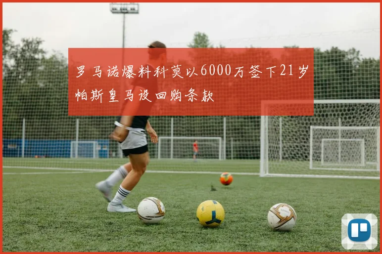 罗马诺爆料科莫以6000万签下21岁帕斯皇马设回购条款