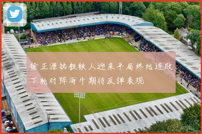 徐正源执教铁人迎来平局终结连败下轮对阵海牛期待反弹表现