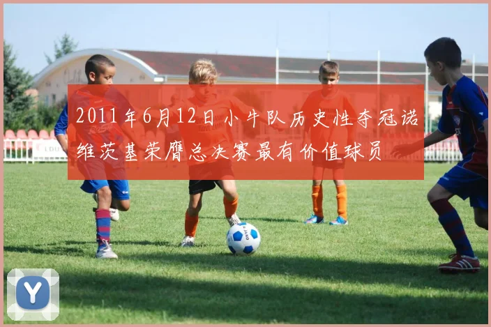 2011年6月12日小牛队历史性夺冠诺维茨基荣膺总决赛最有价值球员