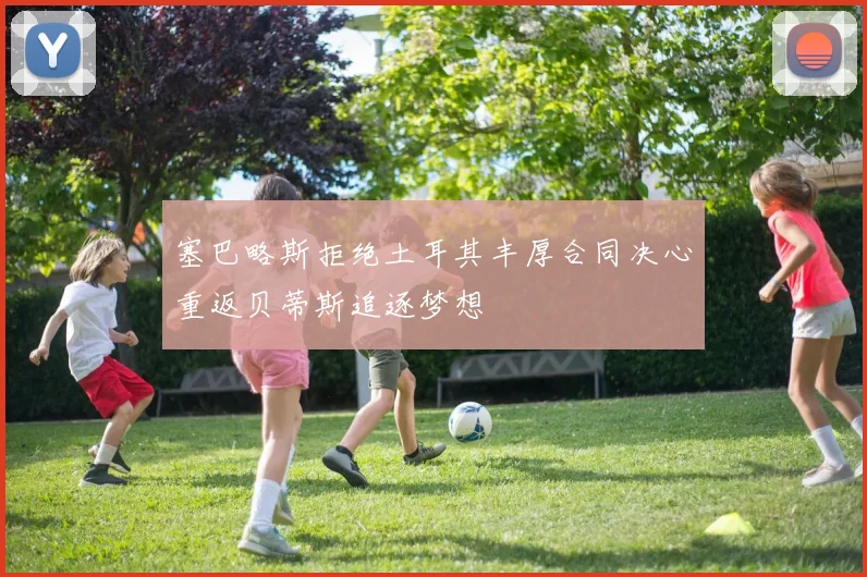 塞巴略斯拒绝土耳其丰厚合同决心重返贝蒂斯追逐梦想