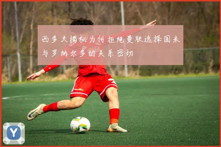 西多夫揭秘为何拒绝曼联选择国米与罗纳尔多的关系密切