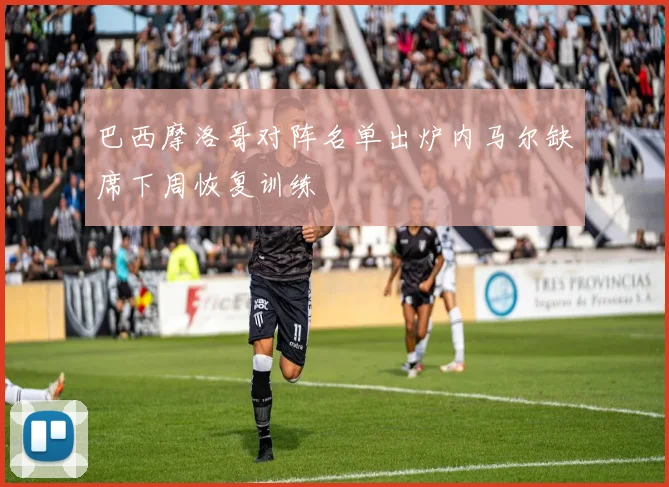 巴西摩洛哥对阵名单出炉内马尔缺席下周恢复训练