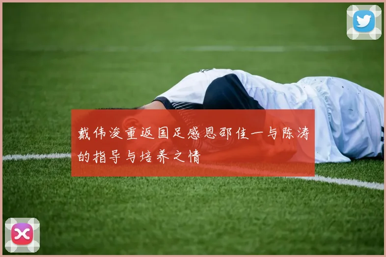 戴伟浚重返国足感恩邵佳一与陈涛的指导与培养之情