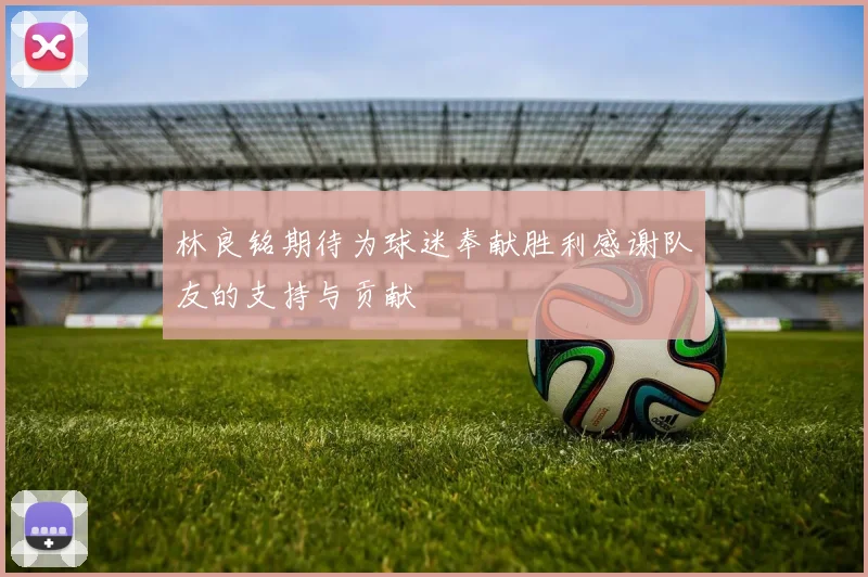 林良铭期待为球迷奉献胜利感谢队友的支持与贡献