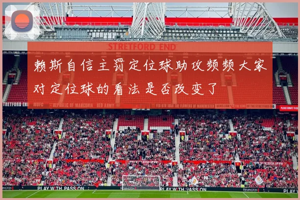赖斯自信主罚定位球助攻频频大家对定位球的看法是否改变了