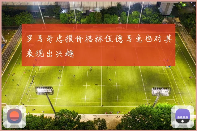 罗马考虑报价格林伍德马竞也对其表现出兴趣