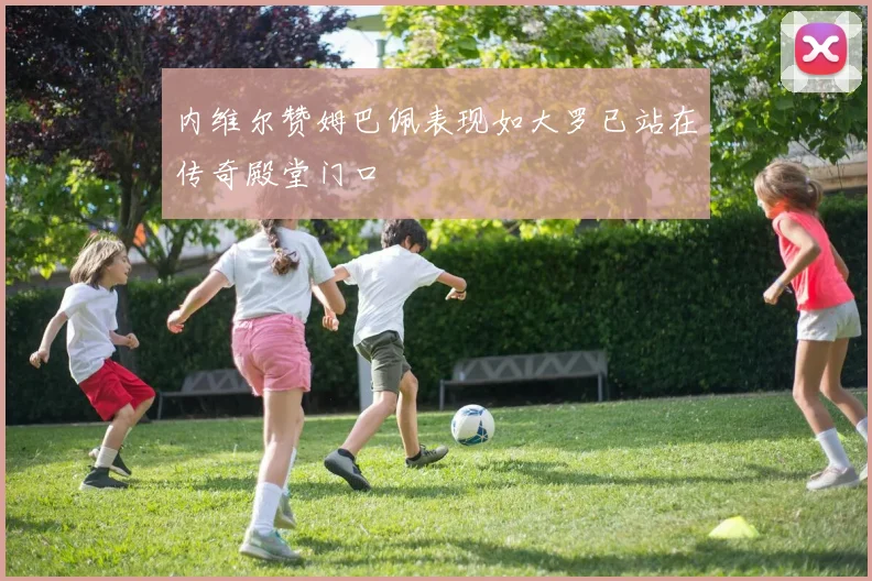 内维尔赞姆巴佩表现如大罗已站在传奇殿堂门口
