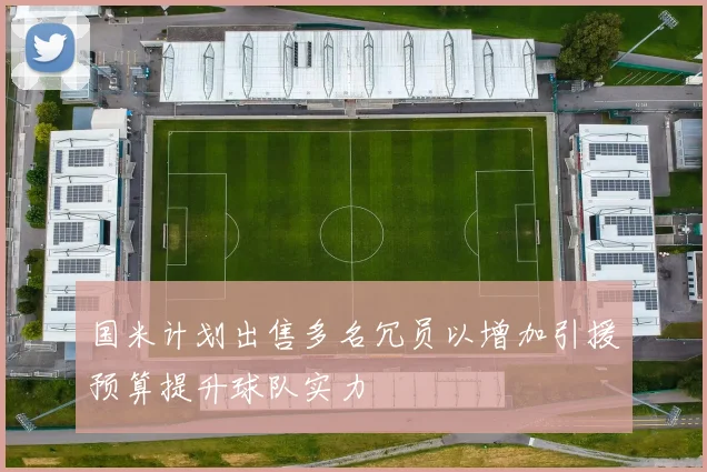 国米计划出售多名冗员以增加引援预算提升球队实力
