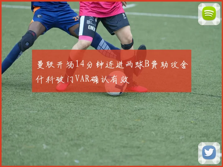 曼联开场14分钟连进两球B费助攻舍什科破门VAR确认有效