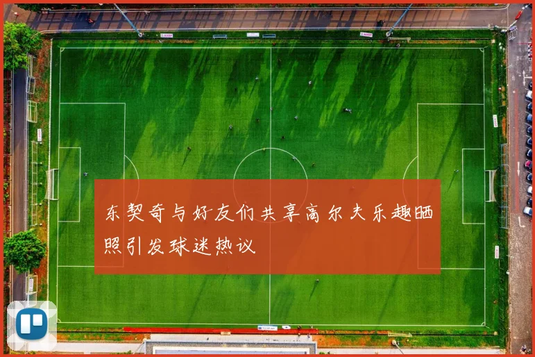 东契奇与好友们共享高尔夫乐趣晒照引发球迷热议