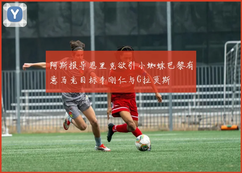 阿斯报导恩里克欲引小蜘蛛巴黎有意马竞目标李刚仁与G拉莫斯