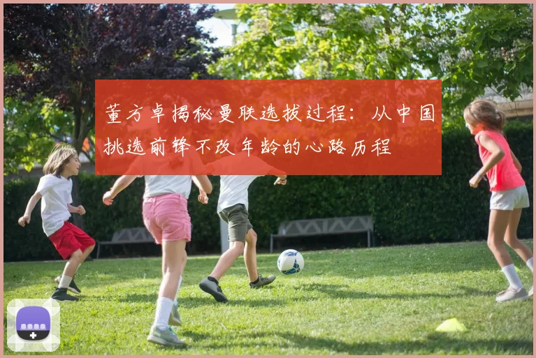 董方卓揭秘曼联选拔过程：从中国挑选前锋不改年龄的心路历程