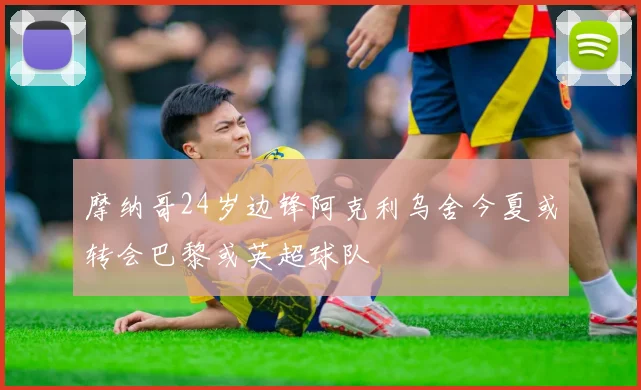 摩纳哥24岁边锋阿克利乌舍今夏或转会巴黎或英超球队