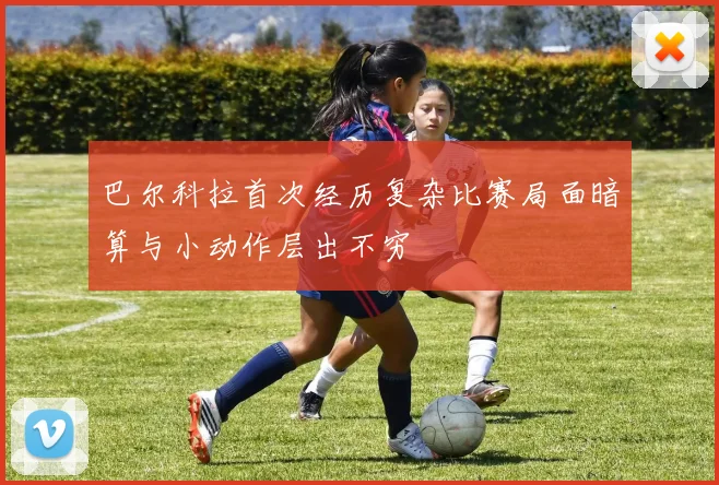 巴尔科拉首次经历复杂比赛局面暗算与小动作层出不穷