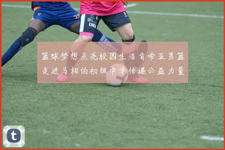 篮球梦想点亮校园生活肯帝亚男篮走进马相伯初级中学传递公益力量