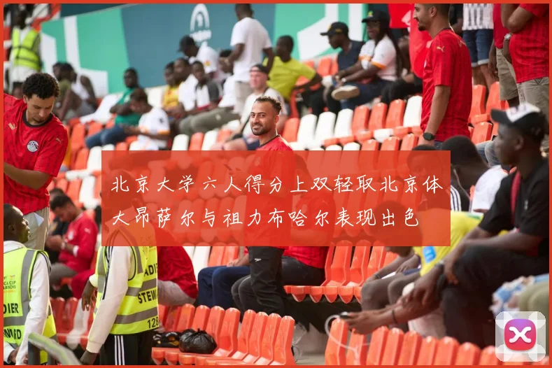 北京大学六人得分上双轻取北京体大昂萨尔与祖力布哈尔表现出色