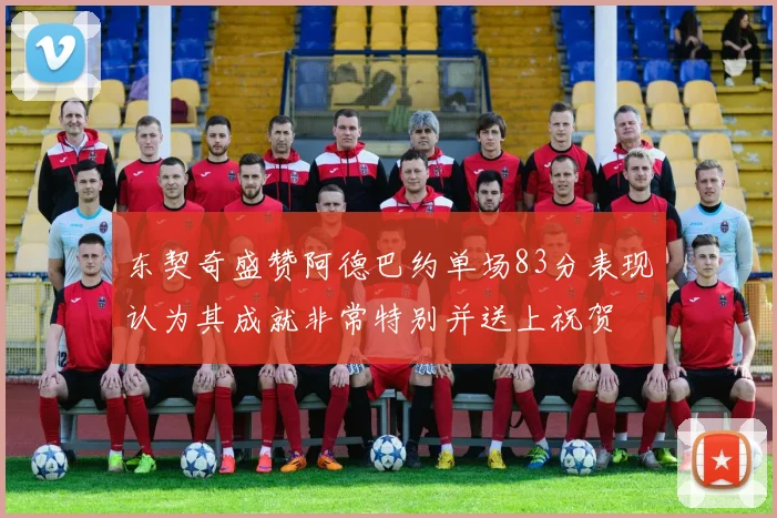 东契奇盛赞阿德巴约单场83分表现认为其成就非常特别并送上祝贺