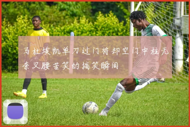 马杜埃凯单刀过门将却空门中柱无奈叉腰苦笑的搞笑瞬间