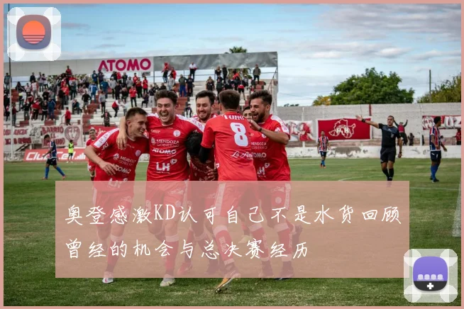 奥登感激KD认可自己不是水货回顾曾经的机会与总决赛经历