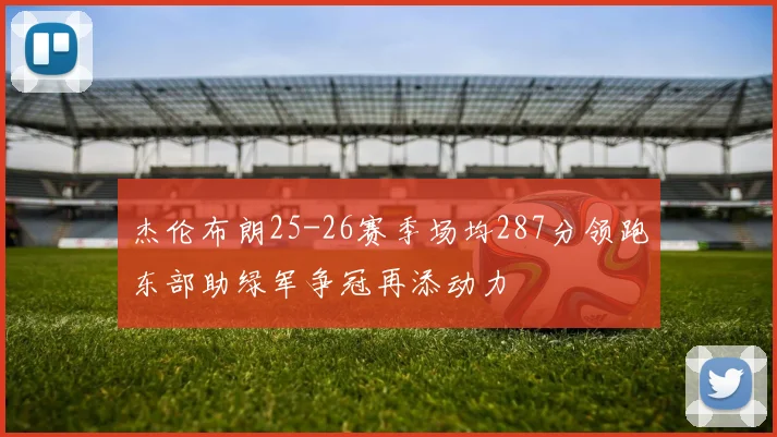 杰伦布朗25-26赛季场均287分领跑东部助绿军争冠再添动力