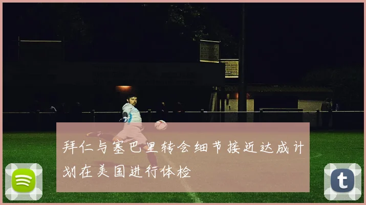 拜仁与塞巴里转会细节接近达成计划在美国进行体检