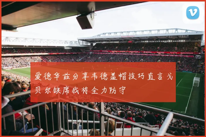 爱德华兹分享韦德盖帽技巧直言戈贝尔缺席我将全力防守