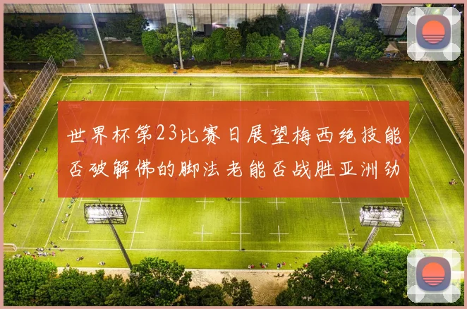 世界杯第23比赛日展望梅西绝技能否破解佛的脚法老能否战胜亚洲劲旅