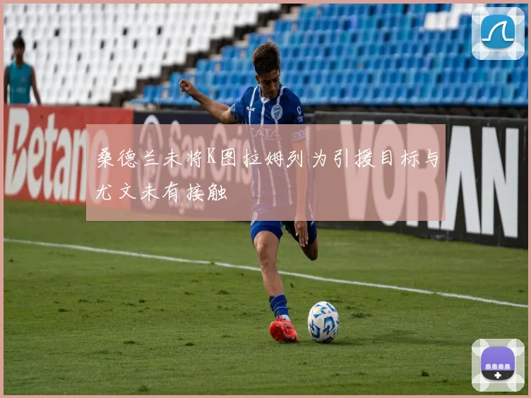 桑德兰未将K图拉姆列为引援目标与尤文未有接触