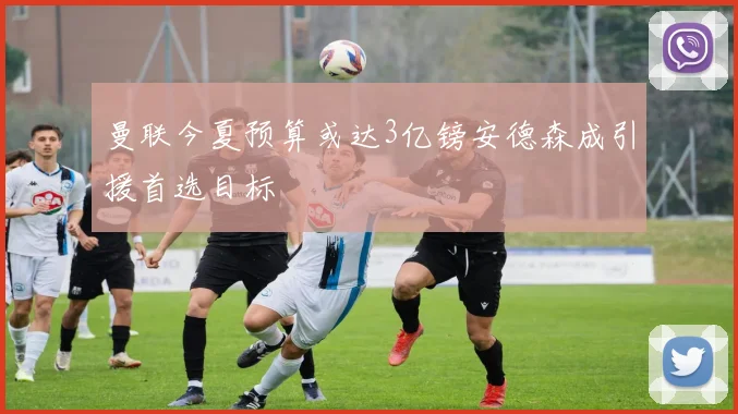 曼联今夏预算或达3亿镑安德森成引援首选目标