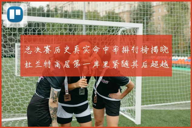 总决赛历史真实命中率排行榜揭晓杜兰特高居第一库里紧随其后超越奥尼尔