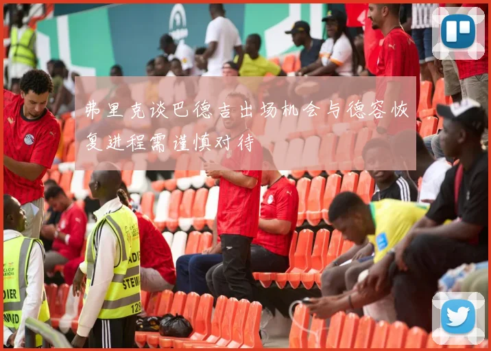 弗里克谈巴德吉出场机会与德容恢复进程需谨慎对待